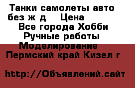 Танки,самолеты,авто, (без ж/д) › Цена ­ 25 000 - Все города Хобби. Ручные работы » Моделирование   . Пермский край,Кизел г.